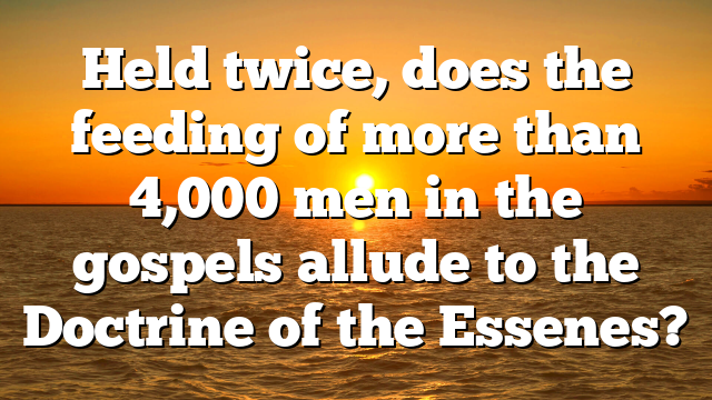 Held twice, does the feeding of more than 4,000 men in the gospels allude to the Doctrine of the Essenes?