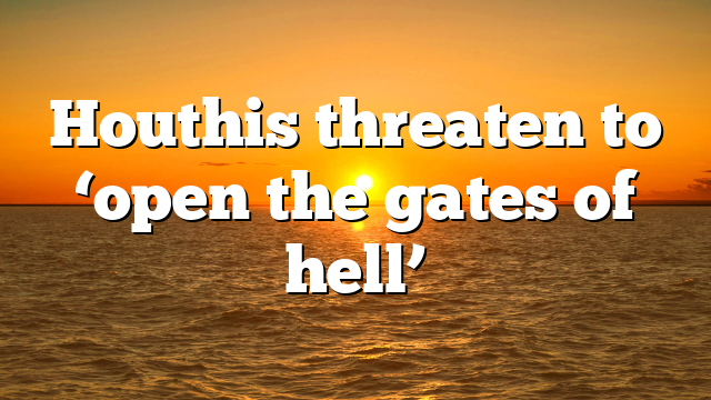 Houthis threaten to ‘open the gates of hell’