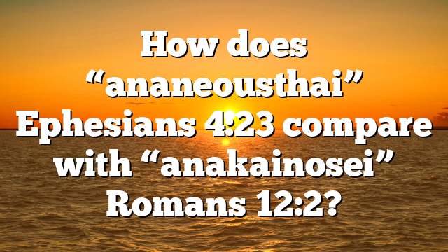How does “ananeousthai” Ephesians 4:23 compare with “anakainosei” Romans 12:2?