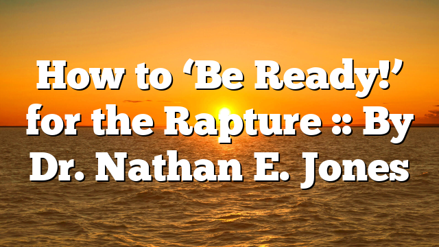 How to ‘Be Ready!’ for the Rapture :: By Dr. Nathan E. Jones