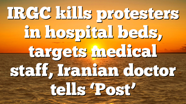 IRGC kills protesters in hospital beds, targets medical staff, Iranian doctor tells ‘Post’