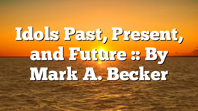 Idols Past, Present, and Future :: By Mark A. Becker