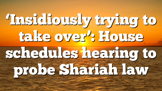 ‘Insidiously trying to take over’: House schedules hearing to probe Shariah law