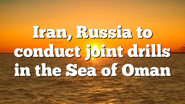 Iran, Russia to conduct joint drills in the Sea of Oman