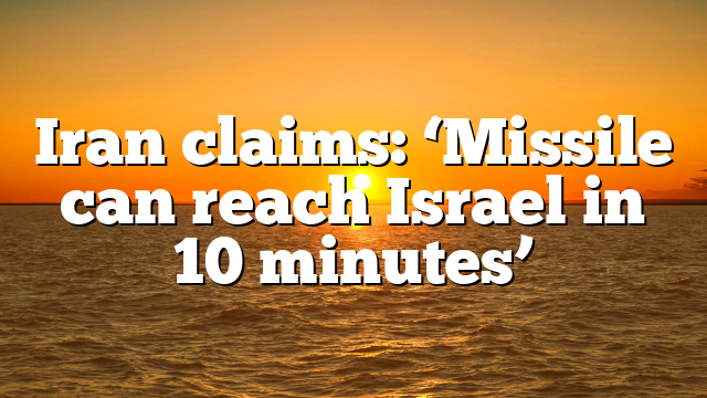 Iran claims: ‘Missile can reach Israel in 10 minutes’