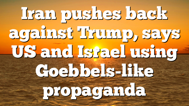 Iran pushes back against Trump, says US and Israel using Goebbels-like propaganda