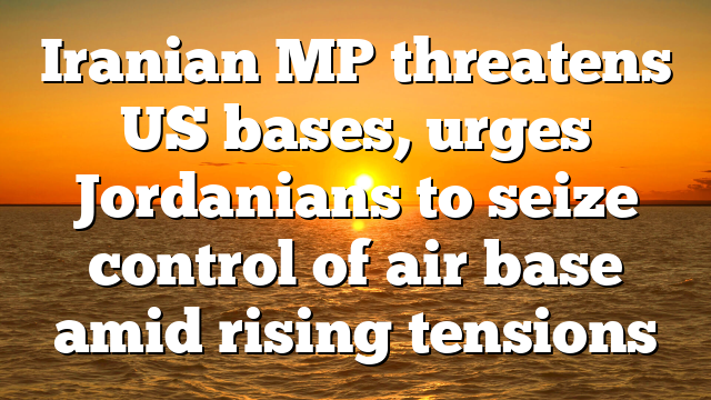 Iranian MP threatens US bases, urges Jordanians to seize control of air base amid rising tensions