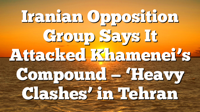 Iranian Opposition Group Says It Attacked Khamenei’s Compound — ‘Heavy Clashes’ in Tehran