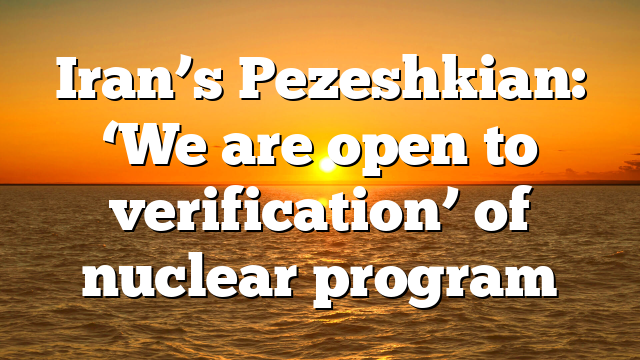 Iran’s Pezeshkian: ‘We are open to verification’ of nuclear program