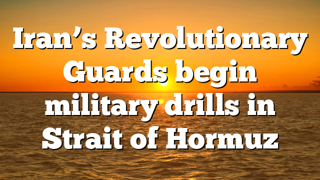 Iran’s Revolutionary Guards begin military drills in Strait of Hormuz