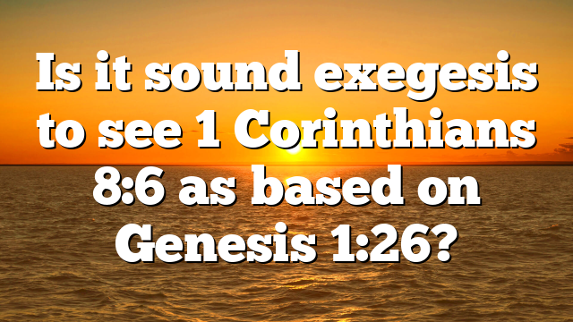 Is it sound exegesis to see 1 Corinthians 8:6 as based on Genesis 1:26?