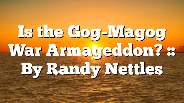 Is the Gog-Magog War Armageddon? :: By Randy Nettles