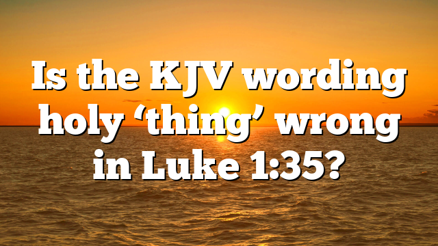Is the KJV wording holy ‘thing’ wrong in Luke 1:35?