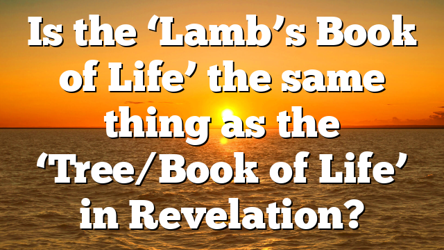 Is the ‘Lamb’s Book of Life’ the same thing as the ‘Tree/Book of Life’ in Revelation?