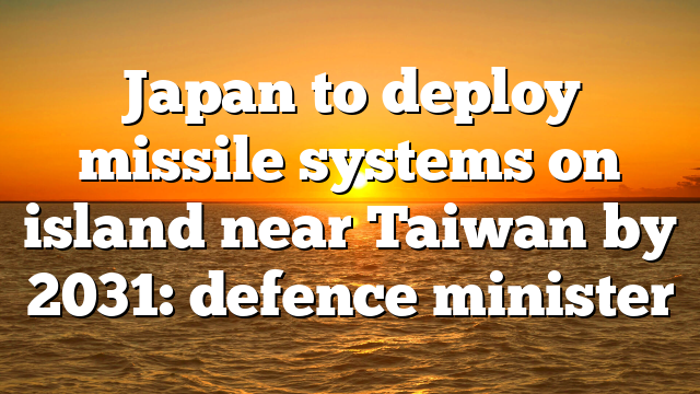 Japan to deploy missile systems on island near Taiwan by 2031: defence minister