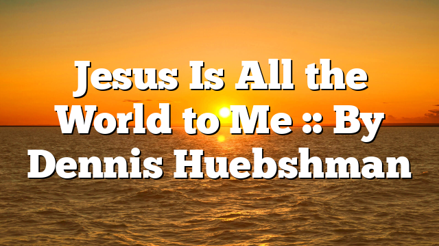 Jesus Is All the World to Me :: By Dennis Huebshman