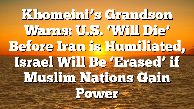 Khomeini’s Grandson Warns: U.S. ‘Will Die’ Before Iran is Humiliated, Israel Will Be ‘Erased’ if Muslim Nations Gain Power