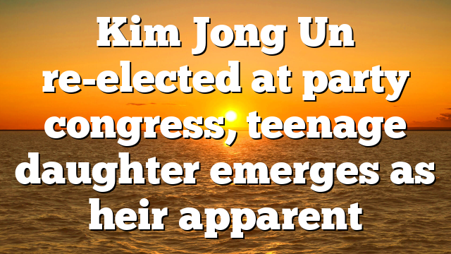 Kim Jong Un re-elected at party congress, teenage daughter emerges as heir apparent