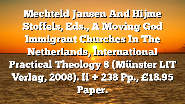 Mechteld Jansen And Hijme Stoffels, Eds., A Moving God  Immigrant Churches In The Netherlands, International Practical Theology 8 (Münster  LIT Verlag, 2008). Ii + 238 Pp., £18.95 Paper.