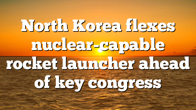 North Korea flexes nuclear-capable rocket launcher ahead of key congress