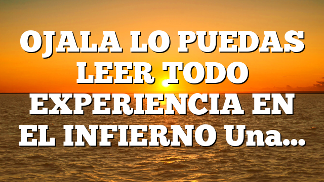 OJALA LO PUEDAS LEER TODO EXPERIENCIA EN EL INFIERNO Una…