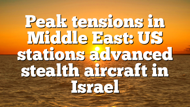 Peak tensions in Middle East: US stations advanced stealth aircraft in Israel