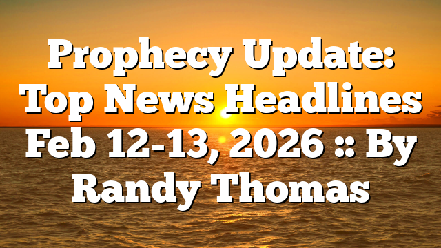 Prophecy Update: Top News Headlines Feb 12-13, 2026 :: By Randy Thomas