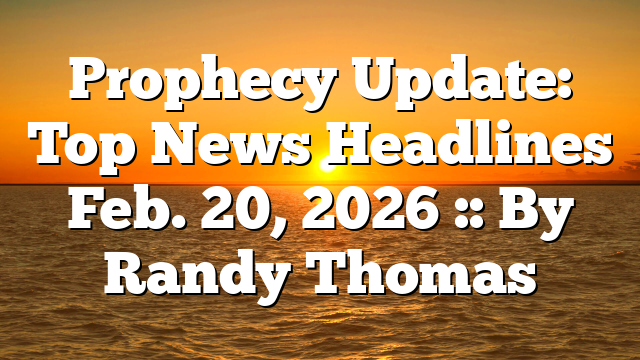 Prophecy Update: Top News Headlines Feb. 20, 2026 :: By Randy Thomas