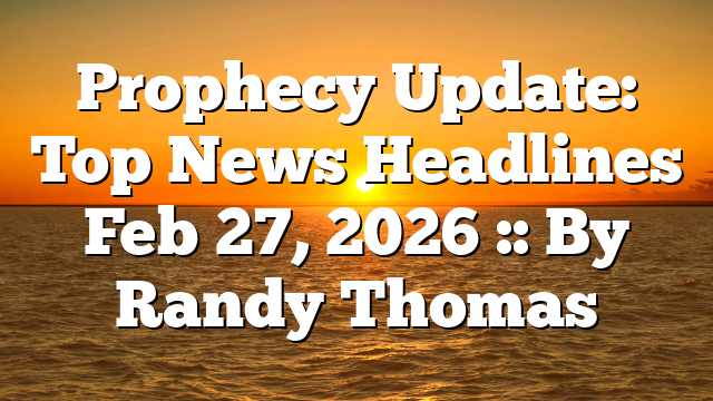 Prophecy Update: Top News Headlines Feb 27, 2026 :: By Randy Thomas