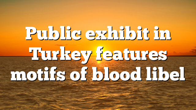 Public exhibit in Turkey features motifs of blood libel