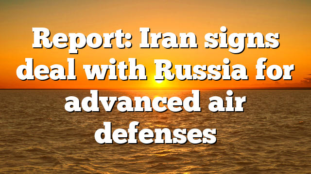 Report: Iran signs deal with Russia for advanced air defenses