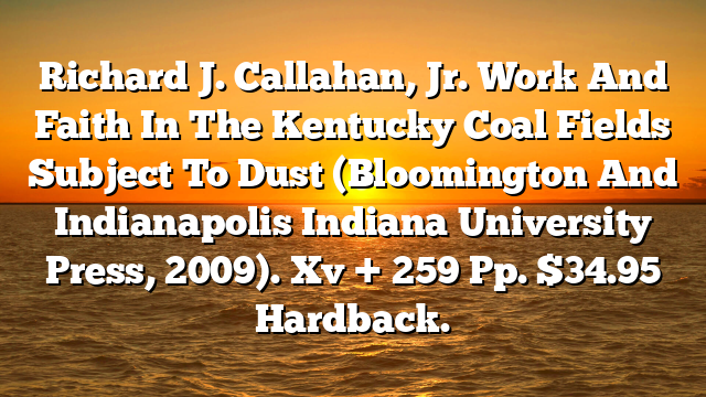 Richard J. Callahan, Jr. Work And Faith In The Kentucky Coal Fields Subject To Dust (Bloomington And Indianapolis Indiana University Press, 2009). Xv + 259 Pp. $34.95 Hardback.