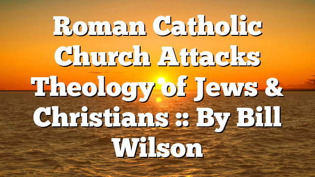 Roman Catholic Church Attacks Theology of Jews & Christians :: By Bill Wilson