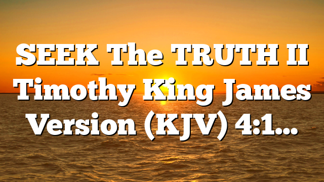 SEEK The TRUTH II Timothy King James Version (KJV) 4:1…
