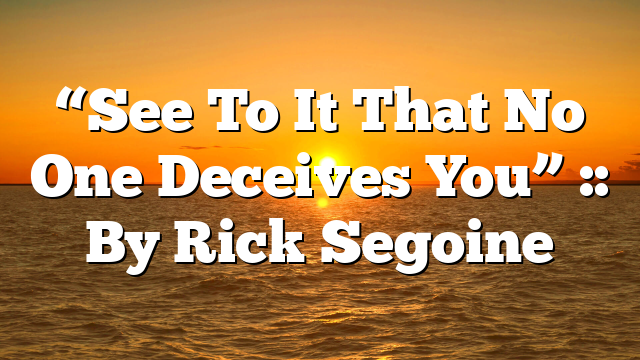 “See To It That No One Deceives You” :: By Rick Segoine