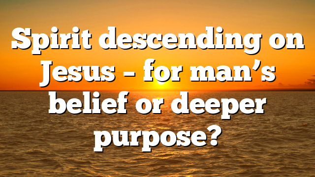 Spirit descending on Jesus – for man’s belief or deeper purpose?