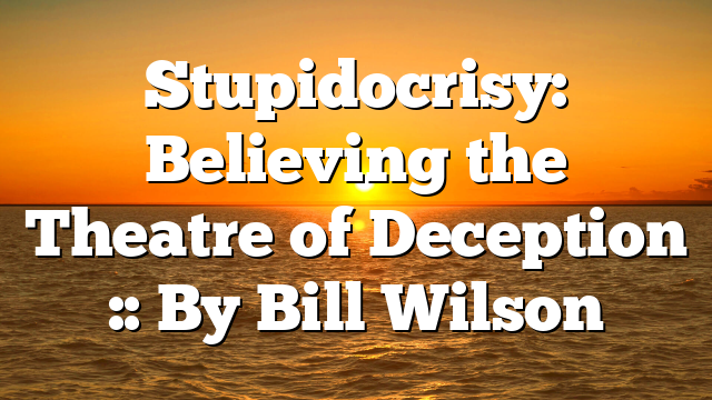 Stupidocrisy: Believing the Theatre of Deception :: By Bill Wilson