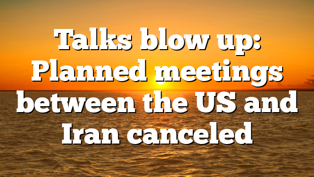 Talks blow up: Planned meetings between the US and Iran canceled