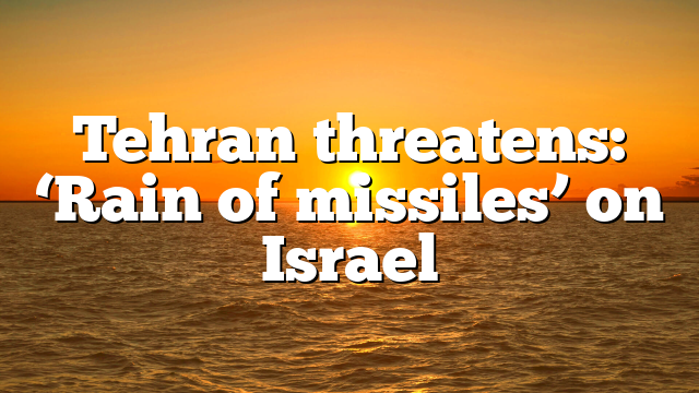 Tehran threatens: ‘Rain of missiles’ on Israel