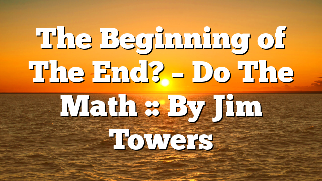 The Beginning of The End? – Do The Math :: By Jim Towers