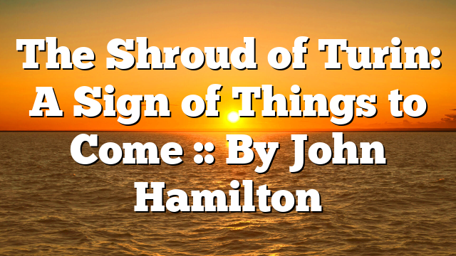 The Shroud of Turin: A Sign of Things to Come :: By John Hamilton