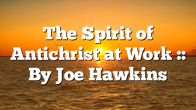 The Spirit of Antichrist at Work :: By Joe Hawkins