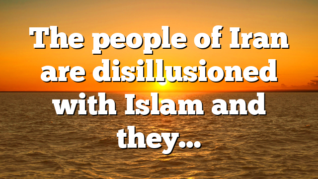The people of Iran are disillusioned with Islam and they…