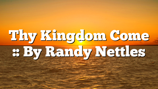 Thy Kingdom Come :: By Randy Nettles