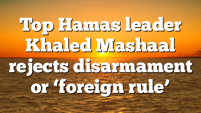 Top Hamas leader Khaled Mashaal rejects disarmament or ‘foreign rule’
