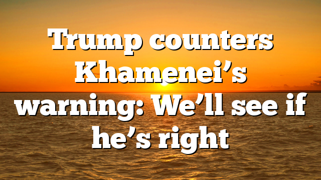 Trump counters Khamenei’s warning: We’ll see if he’s right