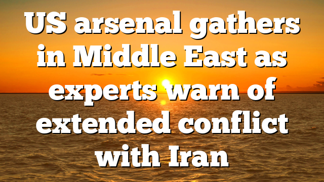 US arsenal gathers in Middle East as experts warn of extended conflict with Iran