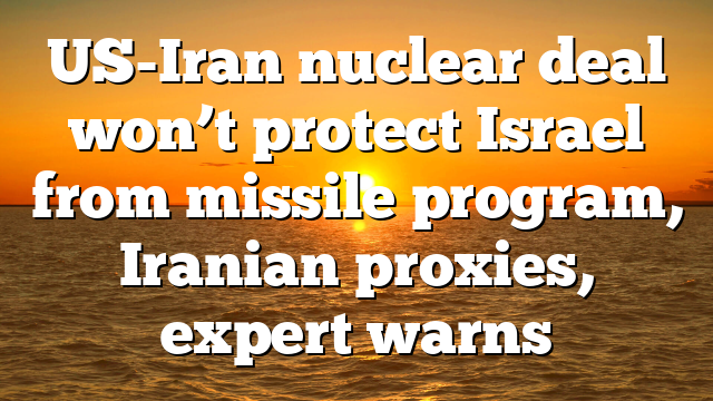 US-Iran nuclear deal won’t protect Israel from missile program, Iranian proxies, expert warns