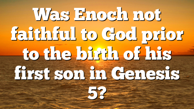 Was Enoch not faithful to God prior to the birth of his first son in Genesis 5?
