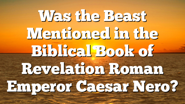 Was the Beast Mentioned in the Biblical Book of Revelation Roman Emperor Caesar Nero?